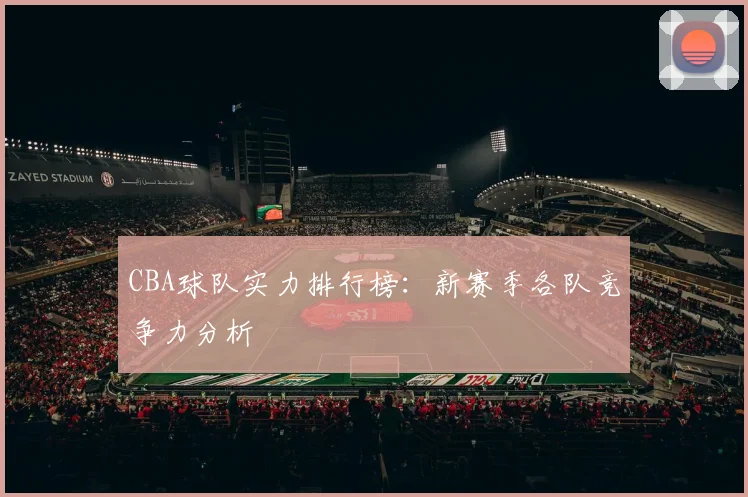 CBA球队实力排行榜:新赛季各队竞争力分析