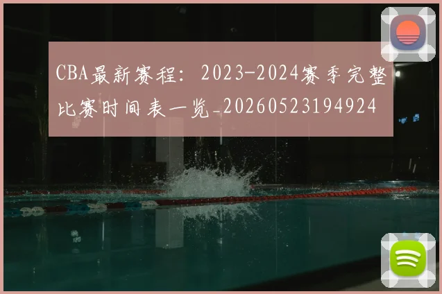 CBA最新赛程：2023-2024赛季完整比赛时间表一览_20260523194924
