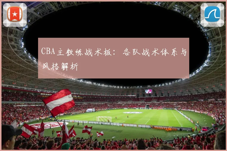 CBA主教练战术板:各队战术体系与风格解析