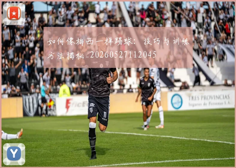 如何像梅西一样踢球:技巧与训练方法揭秘_20260527112045
