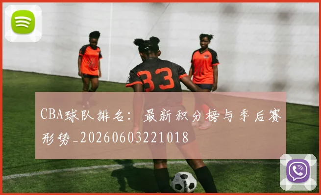 CBA球队排名：最新积分榜与季后赛形势_20260603221018