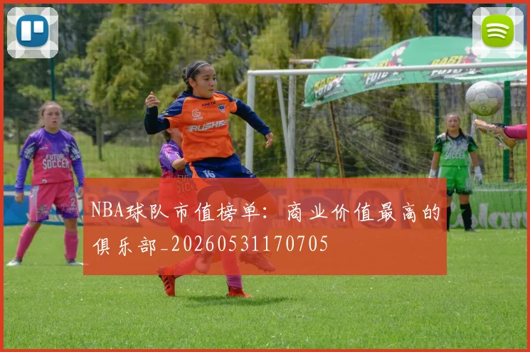 NBA球队市值榜单：商业价值最高的俱乐部_20260531170705