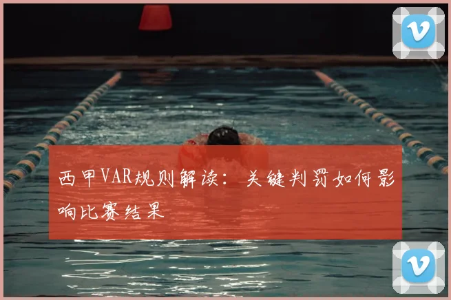 西甲VAR规则解读:关键判罚如何影响比赛结果