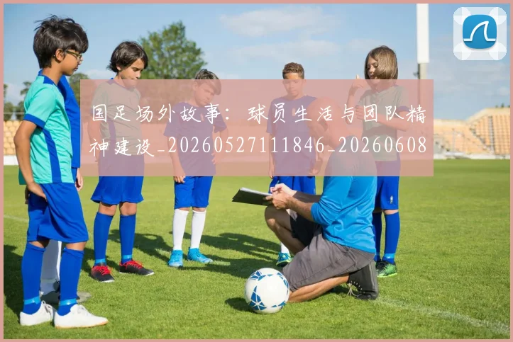 国足场外故事:球员生活与团队精神建设_20260527111846_20260608142848