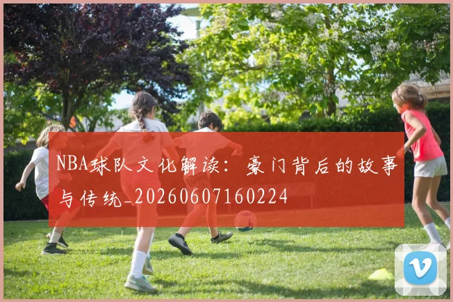 NBA球队文化解读:豪门背后的故事与传统_20260607160224