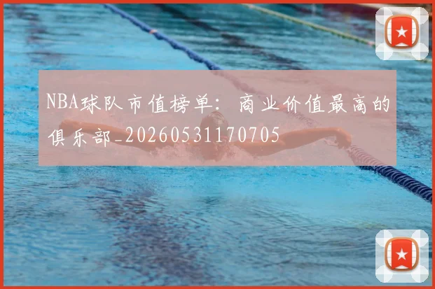 NBA球队市值榜单：商业价值最高的俱乐部_20260531170705