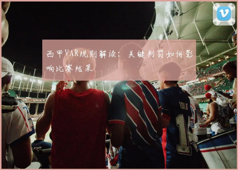 西甲VAR规则解读:关键判罚如何影响比赛结果