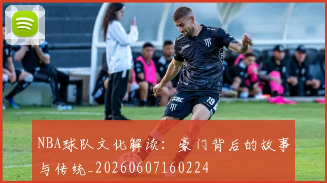 NBA球队文化解读:豪门背后的故事与传统_20260607160224