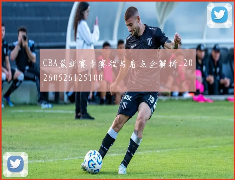 CBA最新赛季赛程与看点全解析_20260526125100