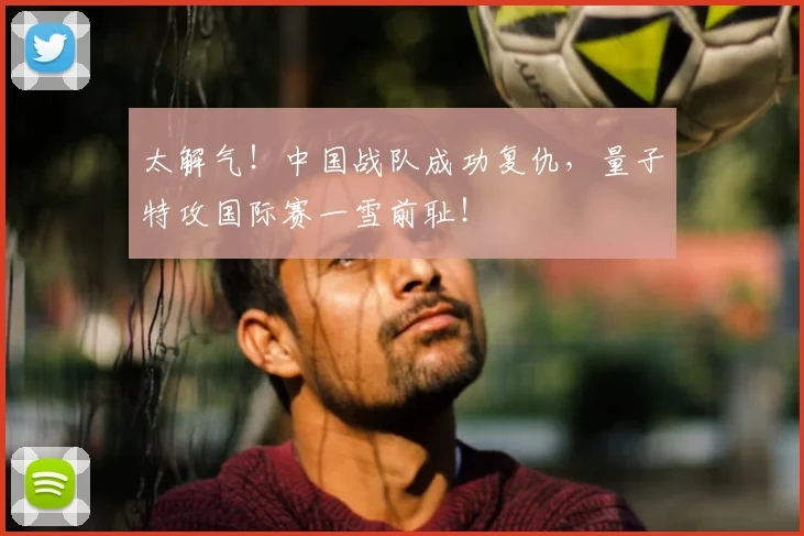 太解气！中国战队成功复仇，量子特攻国际赛一雪前耻！