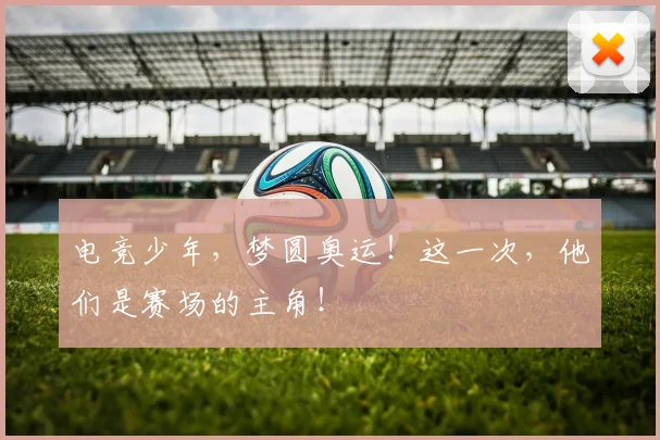 电竞少年,梦圆奥运!这一次,他们是赛场的主角!