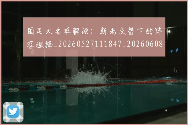 国足大名单解读:新老交替下的阵容选择_20260527111847_20260608142850
