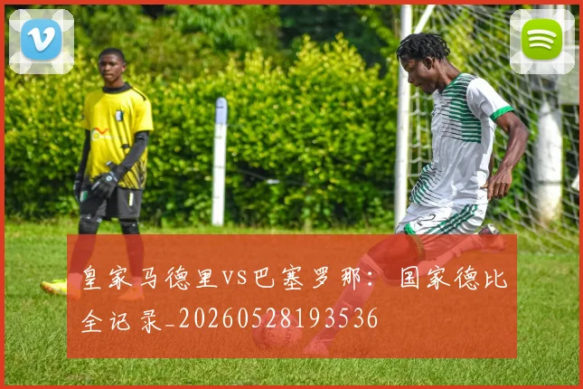 皇家马德里vs巴塞罗那：国家德比全记录_20260528193536
