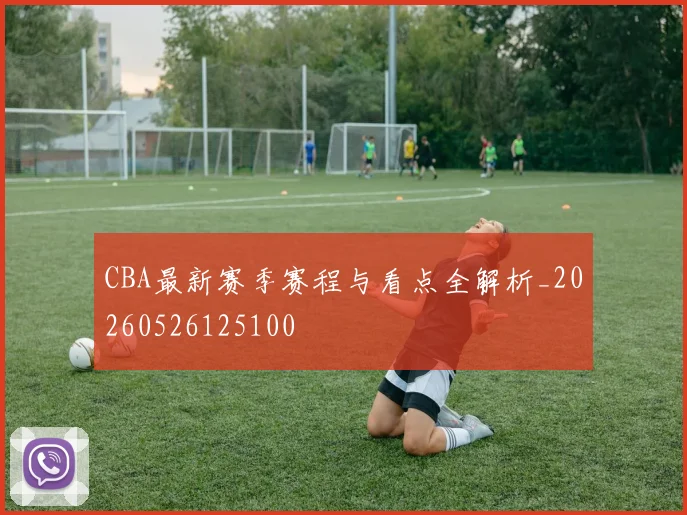 CBA最新赛季赛程与看点全解析_20260526125100