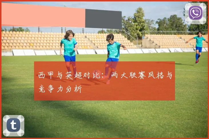 西甲与英超对比:两大联赛风格与竞争力分析