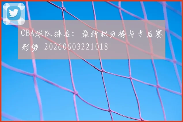 CBA球队排名:最新积分榜与季后赛形势_20260603221018