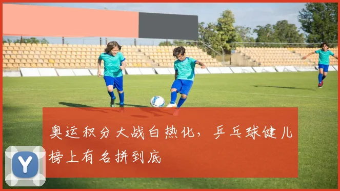 奥运积分大战白热化，乒乓球健儿榜上有名拼到底