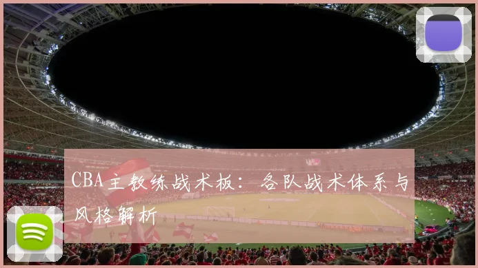 CBA主教练战术板：各队战术体系与风格解析