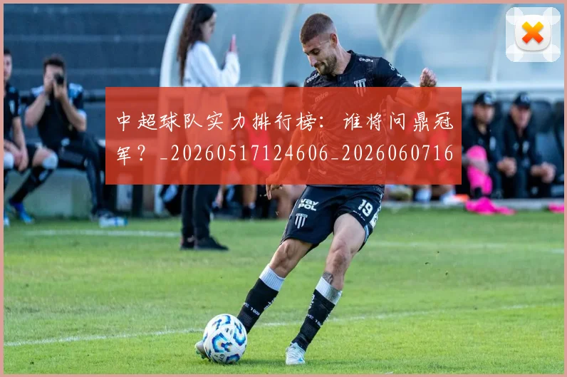 中超球队实力排行榜:谁将问鼎冠军?_20260517124606_20260607160818