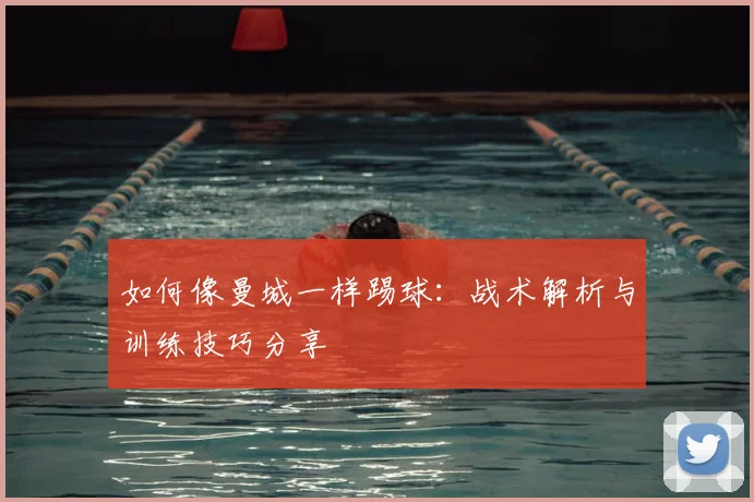 如何像曼城一样踢球:战术解析与训练技巧分享