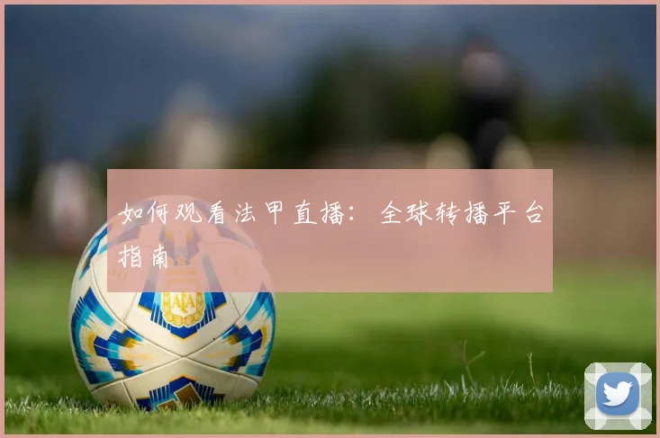 如何观看法甲直播：全球转播平台指南