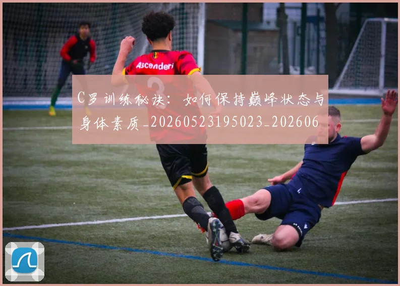 C罗训练秘诀：如何保持巅峰状态与身体素质_20260523195023_20260606165456
