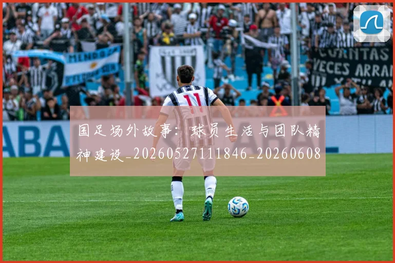 国足场外故事:球员生活与团队精神建设_20260527111846_20260608142848