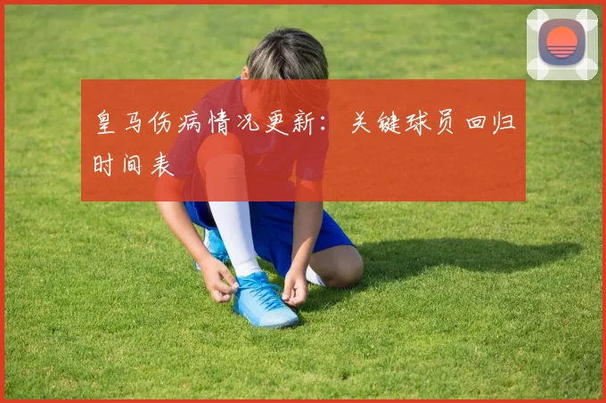 皇马伤病情况更新：关键球员回归时间表