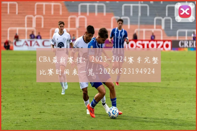 CBA最新赛程：2023-2024赛季完整比赛时间表一览_20260523194924