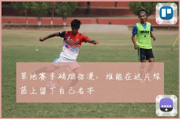 草地赛季硝烟弥漫，谁能在这片绿茵上留下自己名字