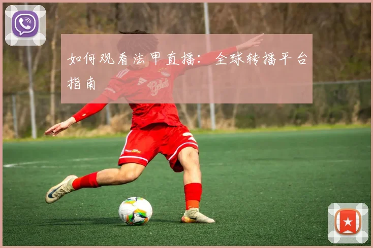 如何观看法甲直播：全球转播平台指南