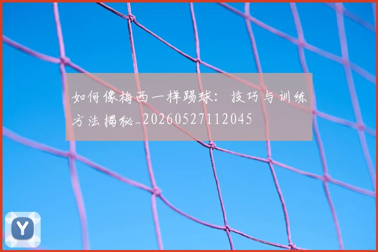如何像梅西一样踢球:技巧与训练方法揭秘_20260527112045