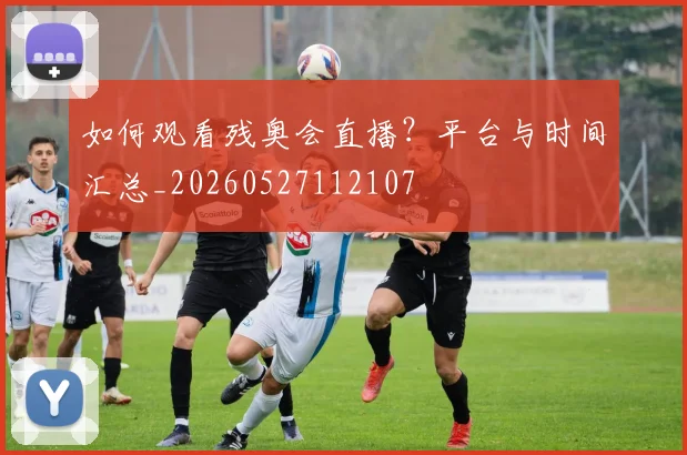 如何观看残奥会直播?平台与时间汇总_20260527112107