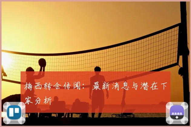 梅西转会传闻:最新消息与潜在下家分析